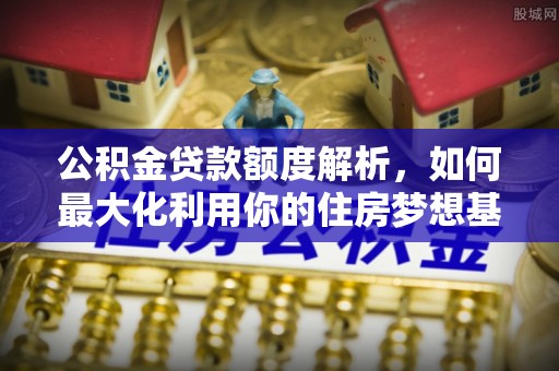 莘县公积金贷款额度解析，如何最大化利用你的住房梦想基金