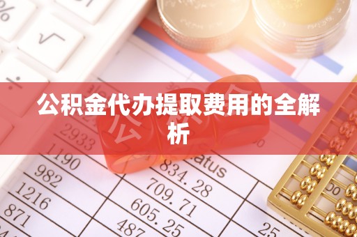 莘县公积金代办提取费用的全解析