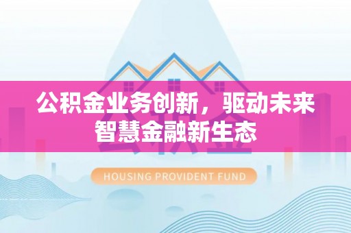 莘县公积金业务创新，驱动未来智慧金融新生态