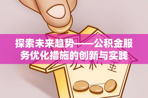 莘县探索未来趋势——公积金服务优化措施的创新与实践