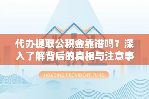 莘县代办提取公积金靠谱吗？深入了解背后的真相与注意事项