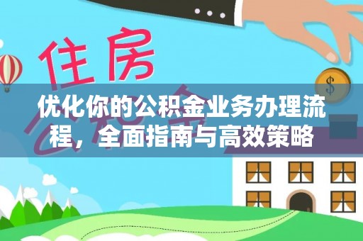 莘县优化你的公积金业务办理流程，全面指南与高效策略