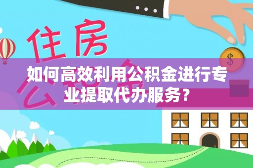 莘县如何高效利用公积金进行专业提取代办服务？