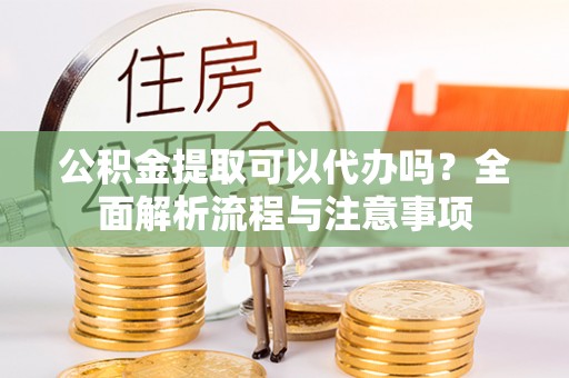 莘县公积金提取可以代办吗？全面解析流程与注意事项