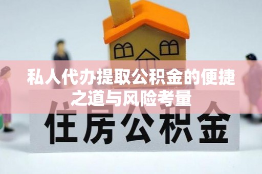 莘县私人代办提取公积金的便捷之道与风险考量