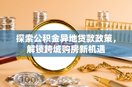 莘县探索公积金异地贷款政策，解锁跨城购房新机遇
