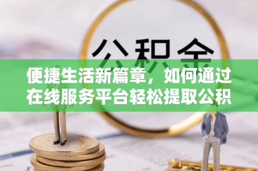 莘县便捷生活新篇章，如何通过在线服务平台轻松提取公积金