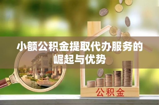 莘县小额公积金提取代办服务的崛起与优势