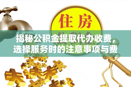 莘县揭秘公积金提取代办收费，选择服务时的注意事项与费用真相