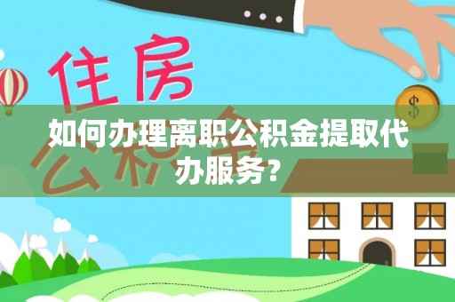 莘县如何办理离职公积金提取代办服务？