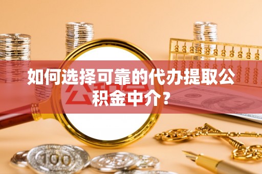 莘县如何选择可靠的代办提取公积金中介？