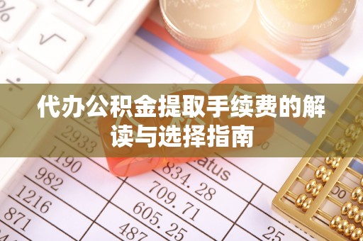 莘县代办公积金提取手续费的解读与选择指南