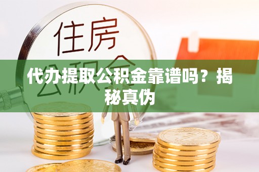 莘县代办提取公积金靠谱吗？揭秘真伪