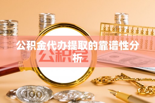 莘县公积金代办提取的靠谱性分析