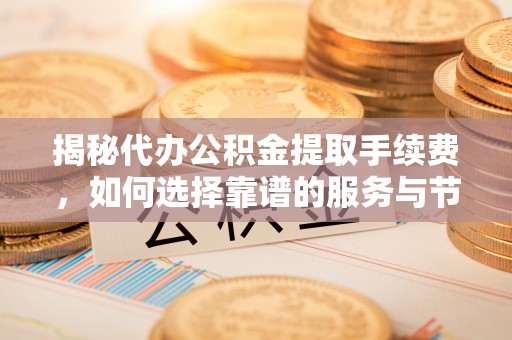 莘县揭秘代办公积金提取手续费，如何选择靠谱的服务与节省成本