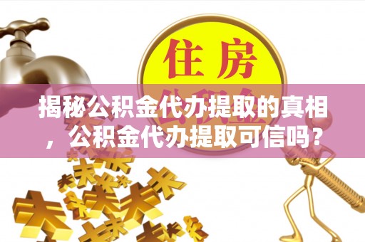 莘县揭秘公积金代办提取的真相，公积金代办提取可信吗？