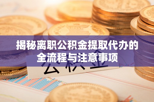 莘县揭秘离职公积金提取代办的全流程与注意事项