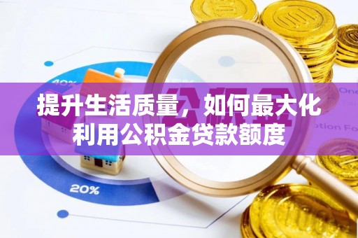 莘县提升生活质量，如何最大化利用公积金贷款额度