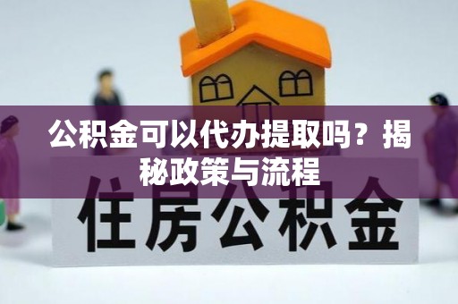 莘县公积金可以代办提取吗？揭秘政策与流程