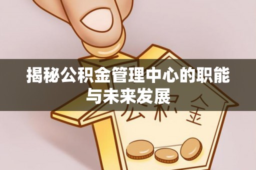 莘县揭秘公积金管理中心的职能与未来发展