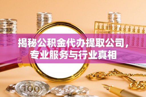 莘县揭秘公积金代办提取公司，专业服务与行业真相