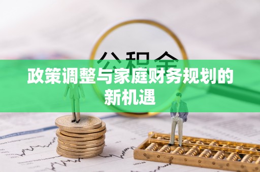莘县政策调整与家庭财务规划的新机遇