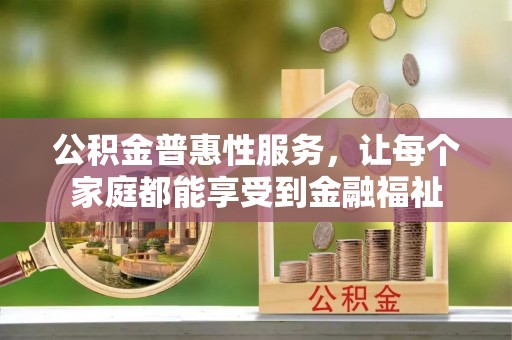 莘县公积金普惠性服务，让每个家庭都能享受到金融福祉