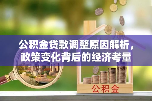 莘县公积金贷款调整原因解析，政策变化背后的经济考量