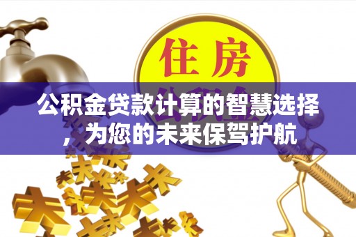 莘县公积金贷款计算的智慧选择，为您的未来保驾护航