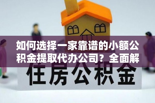 莘县如何选择一家靠谱的小额公积金提取代办公司？全面解析与注意事项