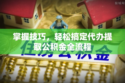 莘县掌握技巧，轻松搞定代办提取公积金全流程