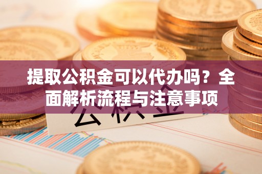 莘县提取公积金可以代办吗？全面解析流程与注意事项
