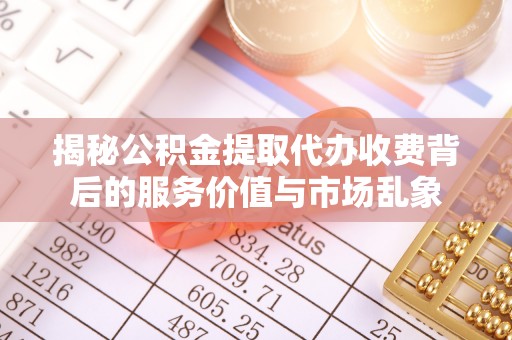 莘县揭秘公积金提取代办收费背后的服务价值与市场乱象