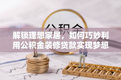 莘县解锁理想家居，如何巧妙利用公积金装修贷款实现梦想空间
