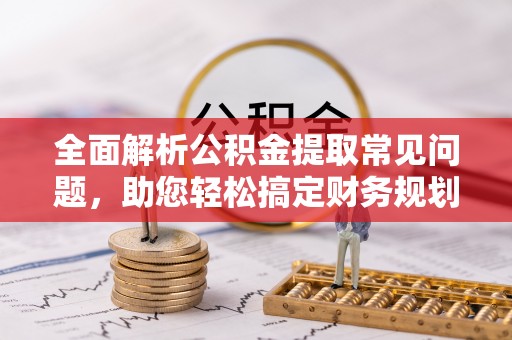莘县全面解析公积金提取常见问题，助您轻松搞定财务规划