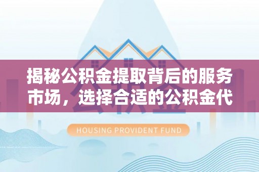 莘县揭秘公积金提取背后的服务市场，选择合适的公积金代办提取公司是关键