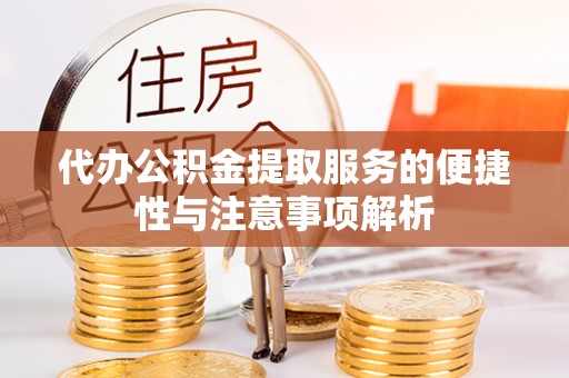 莘县代办公积金提取服务的便捷性与注意事项解析