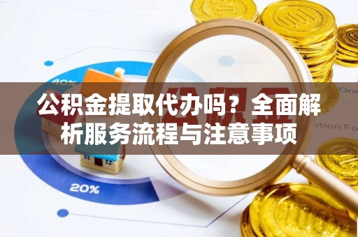 莘县公积金提取代办吗？全面解析服务流程与注意事项