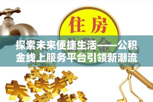 莘县探索未来便捷生活——公积金线上服务平台引领新潮流