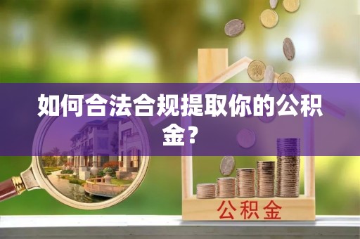 莘县如何合法合规提取你的公积金？