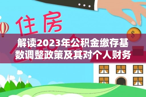 莘县解读2023年公积金缴存基数调整政策及其对个人财务的影响