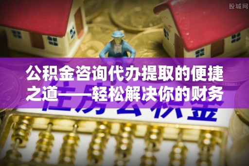 莘县公积金咨询代办提取的便捷之道——轻松解决你的财务难题