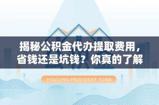 莘县揭秘公积金代办提取费用，省钱还是坑钱？你真的了解吗？