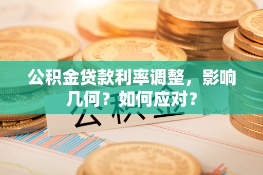 莘县公积金贷款利率调整，影响几何？如何应对？