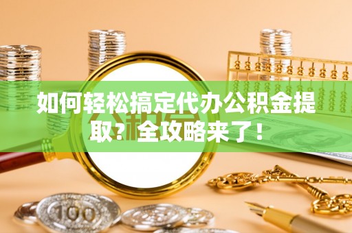莘县如何轻松搞定代办公积金提取？全攻略来了！