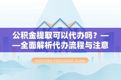 莘县公积金提取可以代办吗？——全面解析代办流程与注意事项
